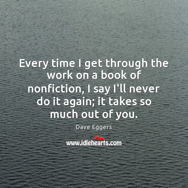 Every time I get through the work on a book of nonfiction, Dave Eggers Picture Quote