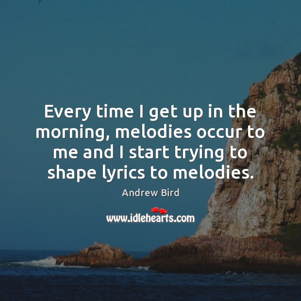 Every time I get up in the morning, melodies occur to me Andrew Bird Picture Quote