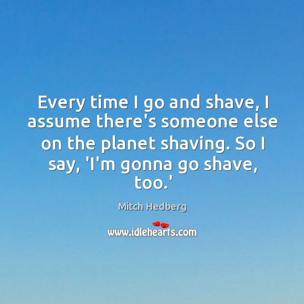 Every time I go and shave, I assume there’s someone else on Mitch Hedberg Picture Quote