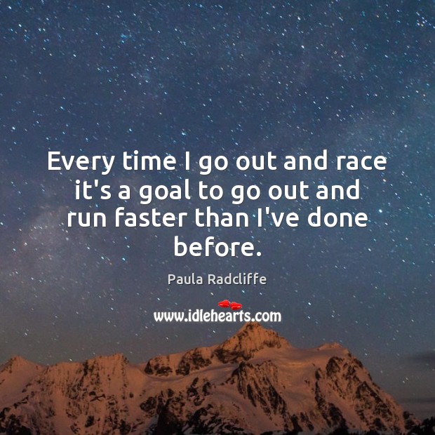 Every time I go out and race it’s a goal to go out and run faster than I’ve done before. Paula Radcliffe Picture Quote