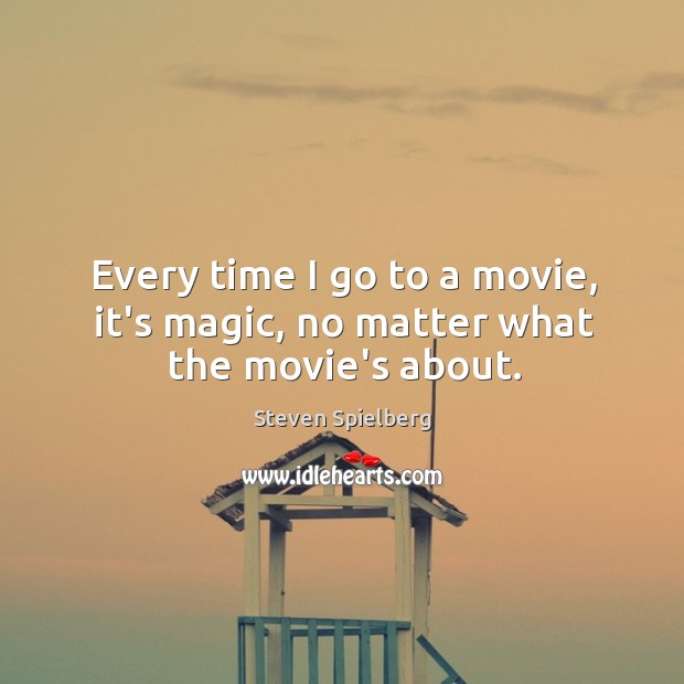 Every time I go to a movie, it’s magic, no matter what the movie’s about. Steven Spielberg Picture Quote
