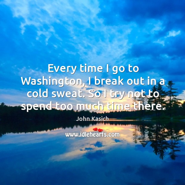 Every time I go to washington, I break out in a cold sweat. So I try not to spend too much time there. John Kasich Picture Quote