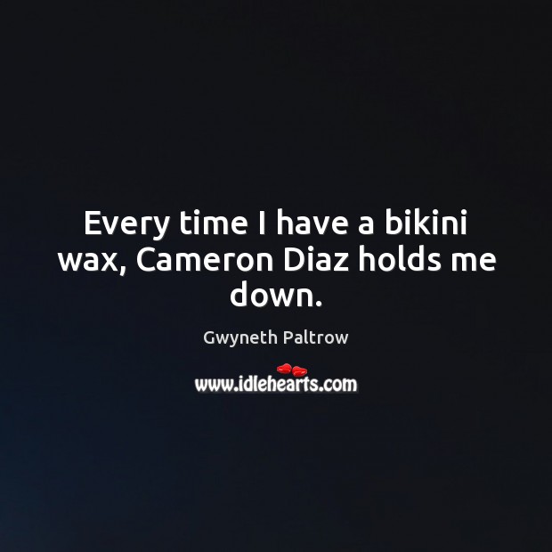 Every time I have a bikini wax, Cameron Diaz holds me down. Gwyneth Paltrow Picture Quote