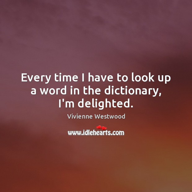 Every time I have to look up a word in the dictionary, I’m delighted. Vivienne Westwood Picture Quote
