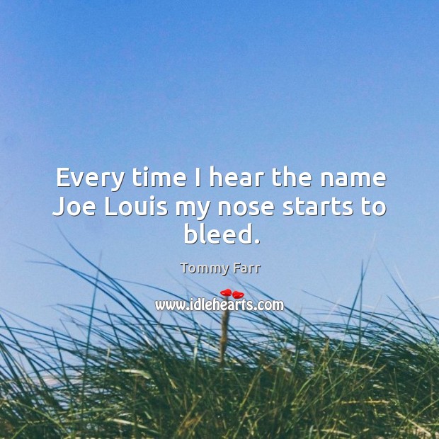 Every time I hear the name joe louis my nose starts to bleed. Tommy Farr Picture Quote