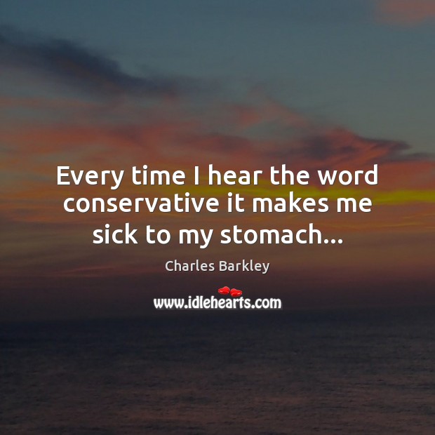 Every time I hear the word conservative it makes me sick to my stomach… Charles Barkley Picture Quote