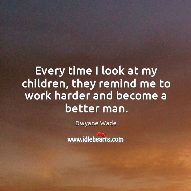 Every time I look at my children, they remind me to work harder and become a better man. Dwyane Wade Picture Quote