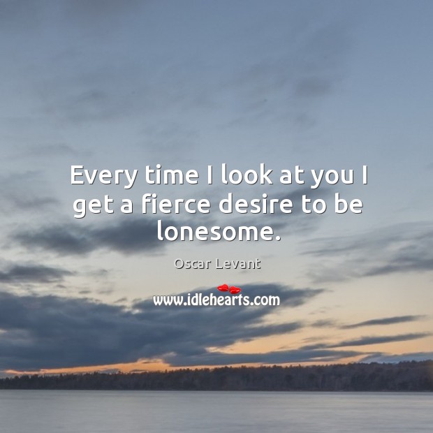 Every time I look at you I get a fierce desire to be lonesome. Image