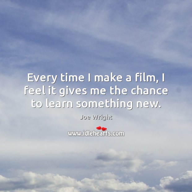 Every time I make a film, I feel it gives me the chance to learn something new. Joe Wright Picture Quote