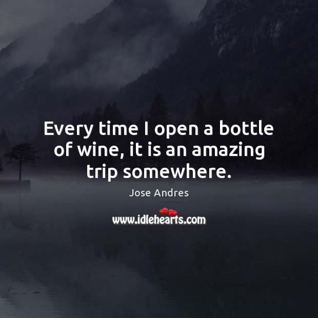 Every time I open a bottle of wine, it is an amazing trip somewhere. Jose Andres Picture Quote