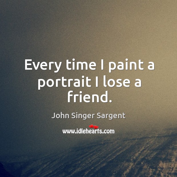 Every time I paint a portrait I lose a friend. John Singer Sargent Picture Quote