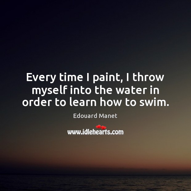 Every time I paint, I throw myself into the water in order to learn how to swim. Edouard Manet Picture Quote