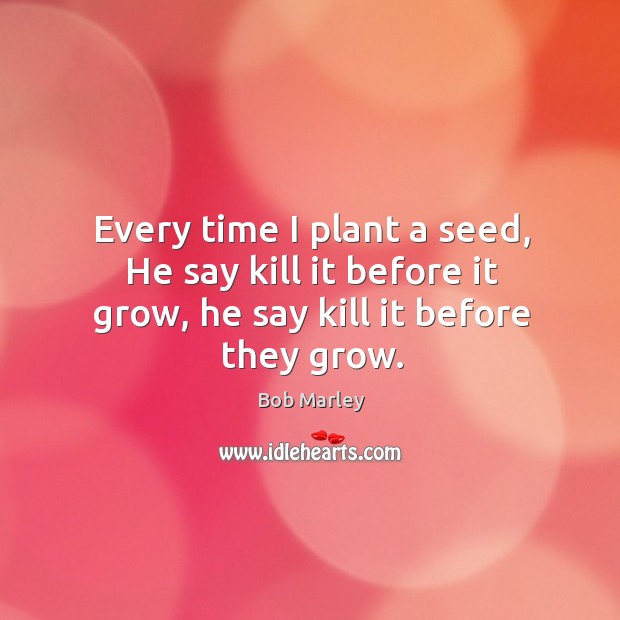 Every time I plant a seed, he say kill it before it grow, he say kill it before they grow. Bob Marley Picture Quote