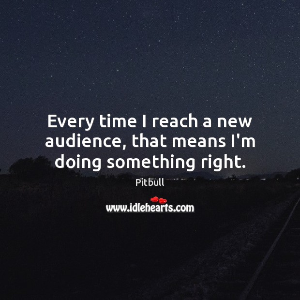 Every time I reach a new audience, that means I’m doing something right. Image