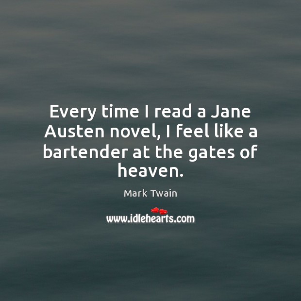 Every time I read a Jane Austen novel, I feel like a bartender at the gates of heaven. 