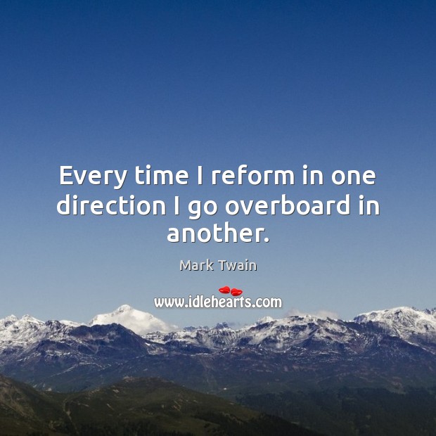 Every time I reform in one direction I go overboard in another. 
