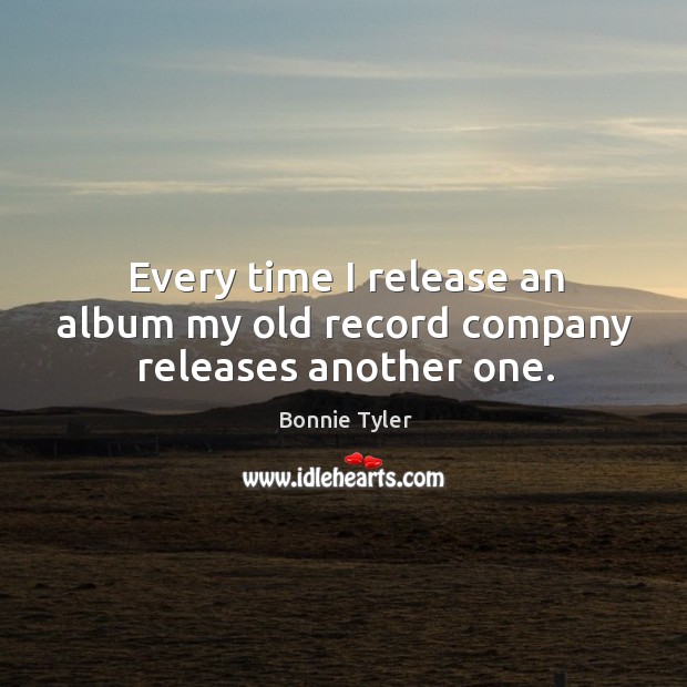 Every time I release an album my old record company releases another one. Bonnie Tyler Picture Quote
