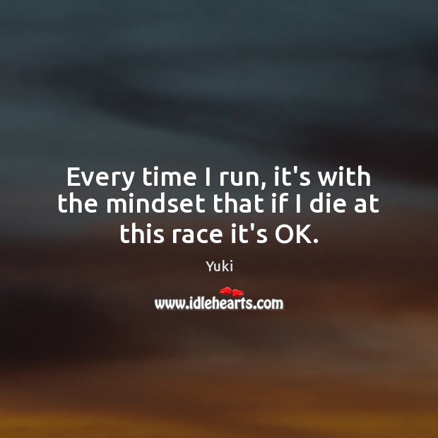 Every time I run, it’s with the mindset that if I die at this race it’s OK. Yuki Picture Quote