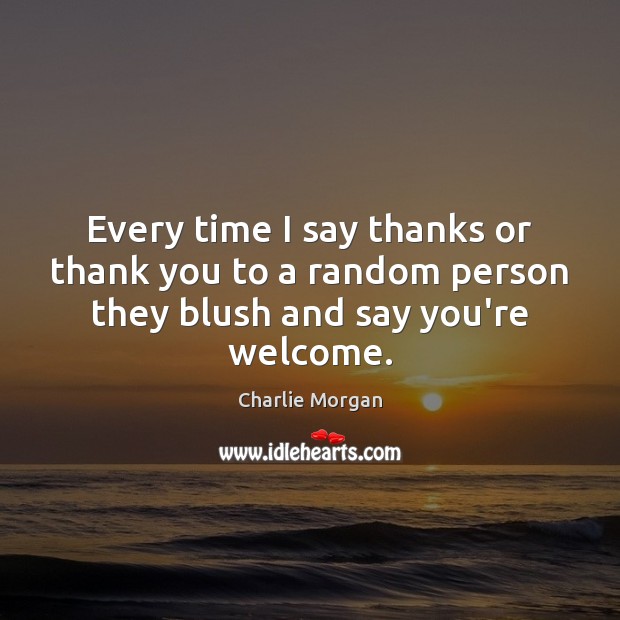 Every time I say thanks or thank you to a random person they blush and say you’re welcome. Charlie Morgan Picture Quote