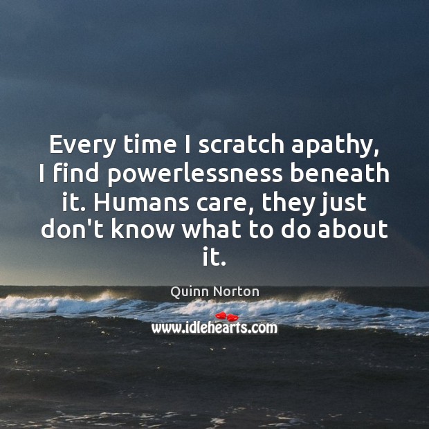 Every time I scratch apathy, I find powerlessness beneath it. Humans care, Quinn Norton Picture Quote