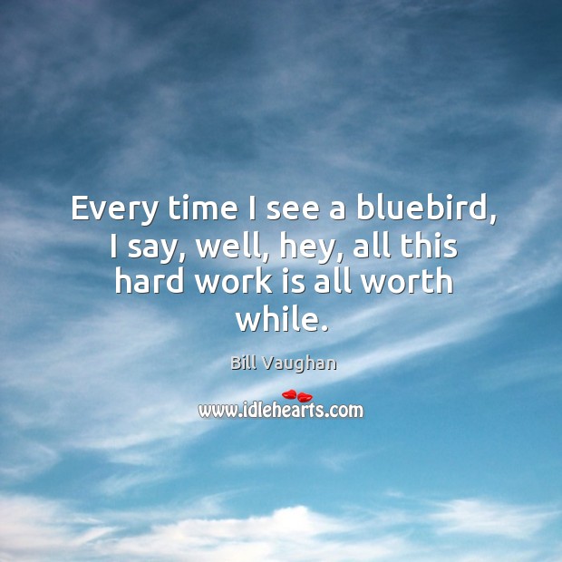 Every time I see a bluebird, I say, well, hey, all this hard work is all worth while. Bill Vaughan Picture Quote