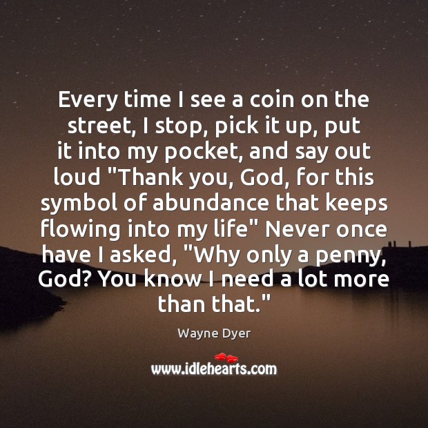 Every time I see a coin on the street, I stop, pick Wayne Dyer Picture Quote