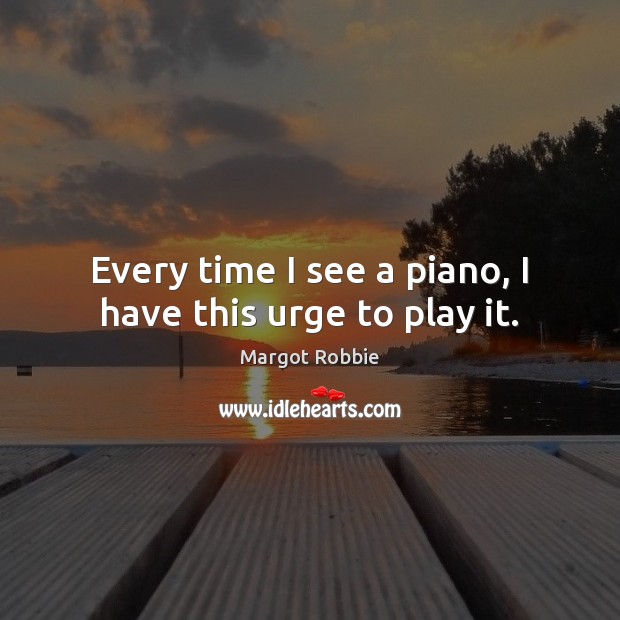 Every time I see a piano, I have this urge to play it. Margot Robbie Picture Quote