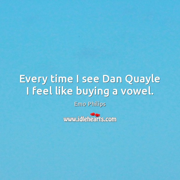 Every time I see Dan Quayle I feel like buying a vowel. Emo Philips Picture Quote