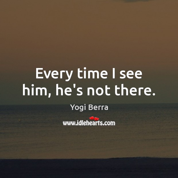 Every time I see him, he’s not there. Yogi Berra Picture Quote