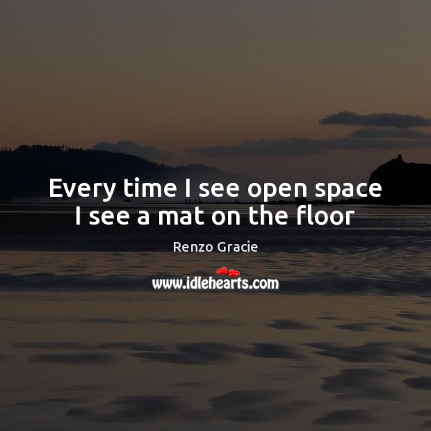 Every time I see open space I see a mat on the floor Renzo Gracie Picture Quote