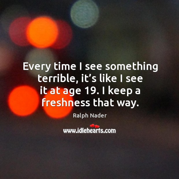 Every time I see something terrible, it’s like I see it at age 19. I keep a freshness that way. Image