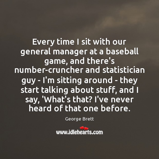 Every time I sit with our general manager at a baseball game, George Brett Picture Quote