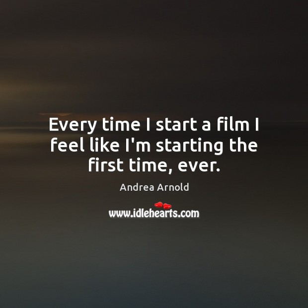 Every time I start a film I feel like I’m starting the first time, ever. Andrea Arnold Picture Quote