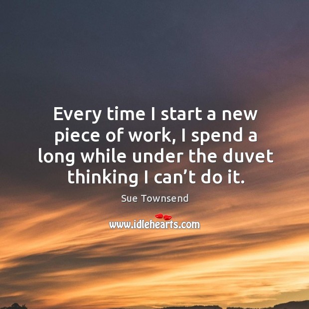 Every time I start a new piece of work, I spend a long while under the duvet thinking I can’t do it. Sue Townsend Picture Quote