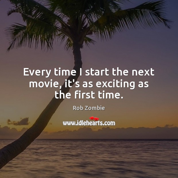 Every time I start the next movie, it’s as exciting as the first time. Image