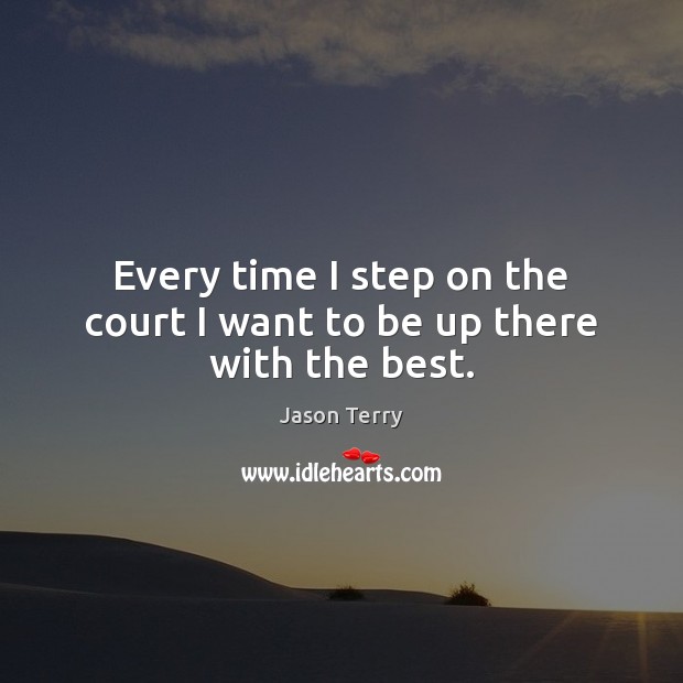 Every time I step on the court I want to be up there with the best. Jason Terry Picture Quote