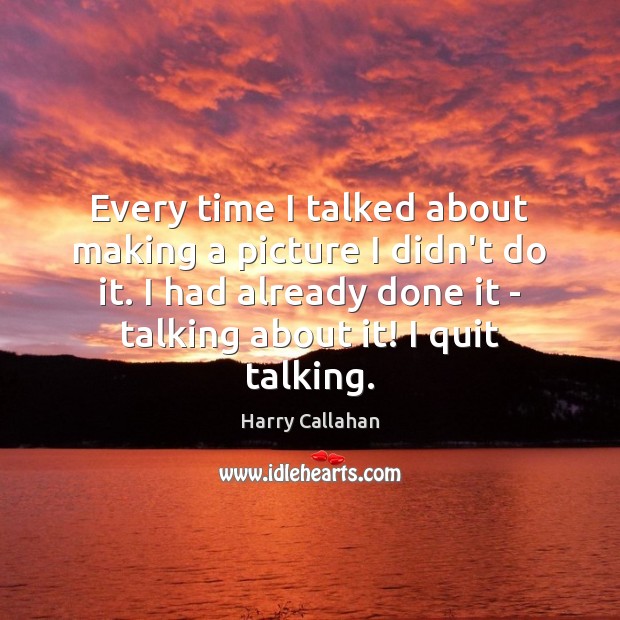 Every time I talked about making a picture I didn’t do it. Harry Callahan Picture Quote