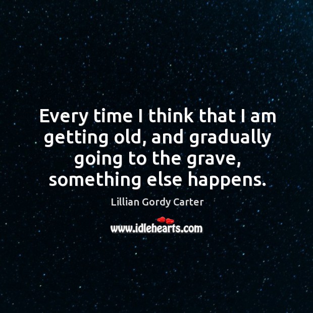 Every time I think that I am getting old, and gradually going to the grave, something else happens. Lillian Gordy Carter Picture Quote