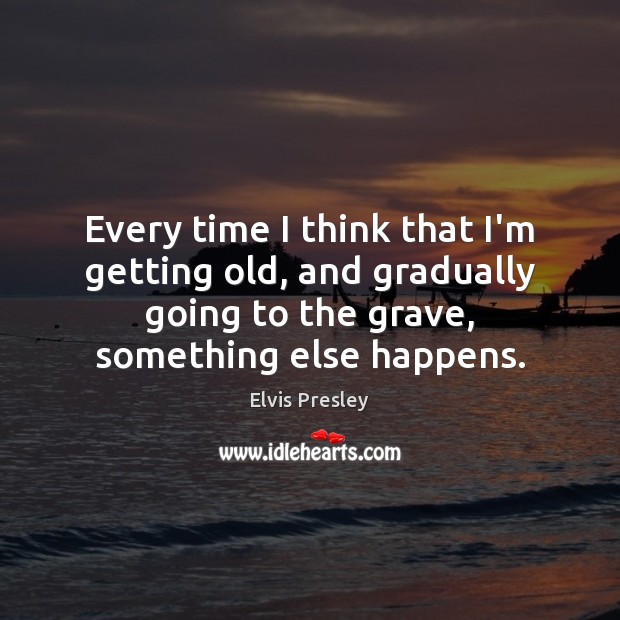 Every time I think that I’m getting old, and gradually going to Elvis Presley Picture Quote