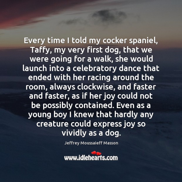 Every time I told my cocker spaniel, Taffy, my very first dog, Jeffrey Moussaieff Masson Picture Quote