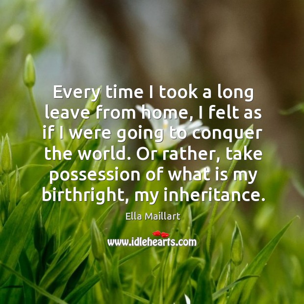 Every time I took a long leave from home, I felt as if I were going to conquer the world. Ella Maillart Picture Quote