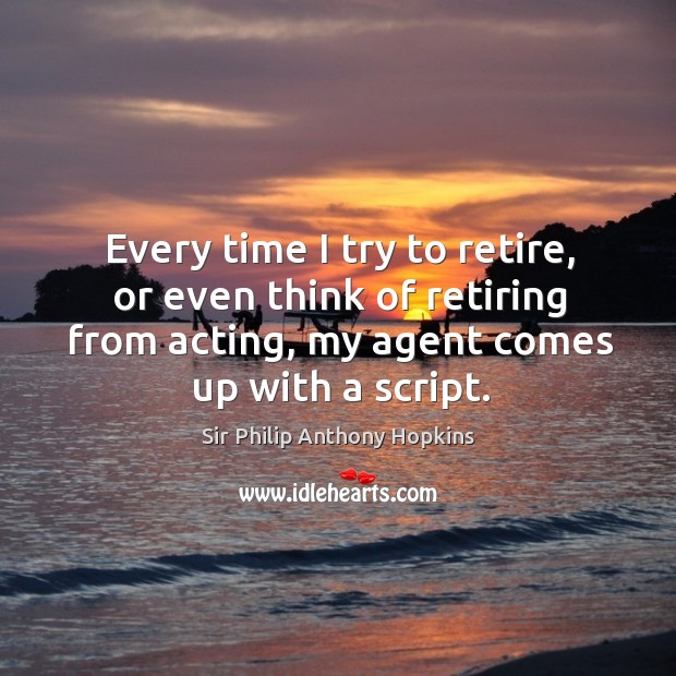 Every time I try to retire, or even think of retiring from acting, my agent comes up with a script. Sir Philip Anthony Hopkins Picture Quote