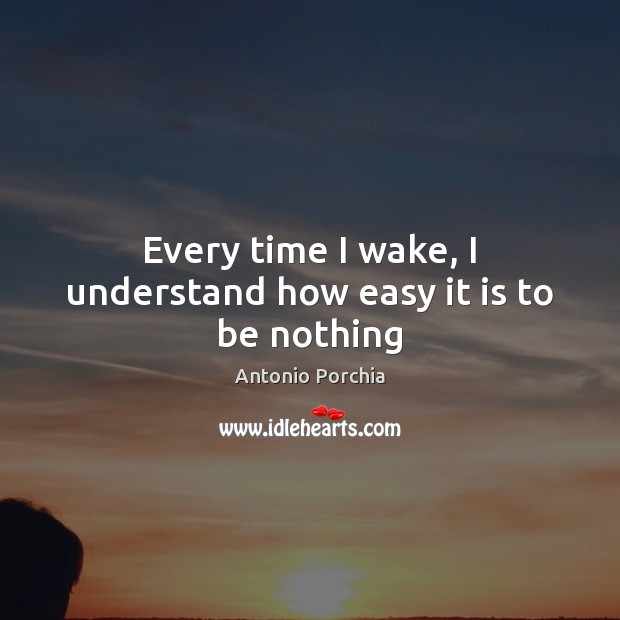 Every time I wake, I understand how easy it is to be nothing Antonio Porchia Picture Quote