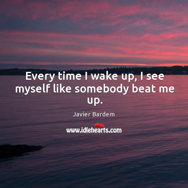 Every time I wake up, I see myself like somebody beat me up. Javier Bardem Picture Quote