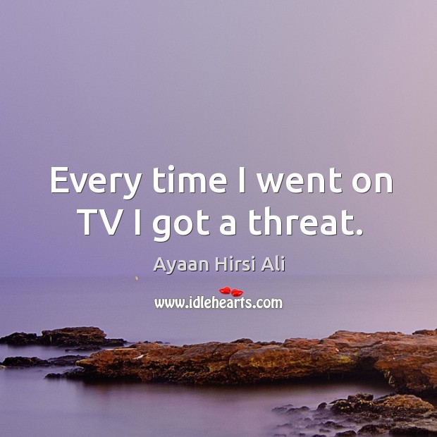 Every time I went on tv I got a threat. Ayaan Hirsi Ali Picture Quote