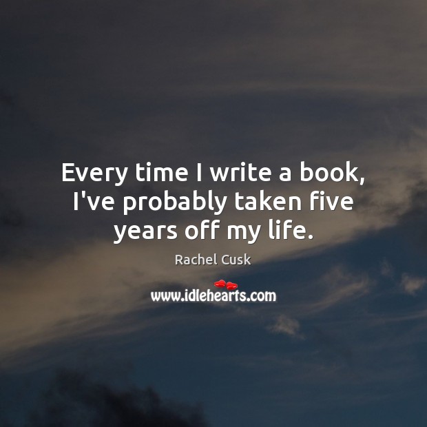 Every time I write a book, I’ve probably taken five years off my life. Rachel Cusk Picture Quote