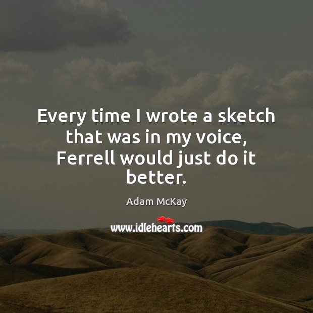 Every time I wrote a sketch that was in my voice, Ferrell would just do it better. Adam McKay Picture Quote