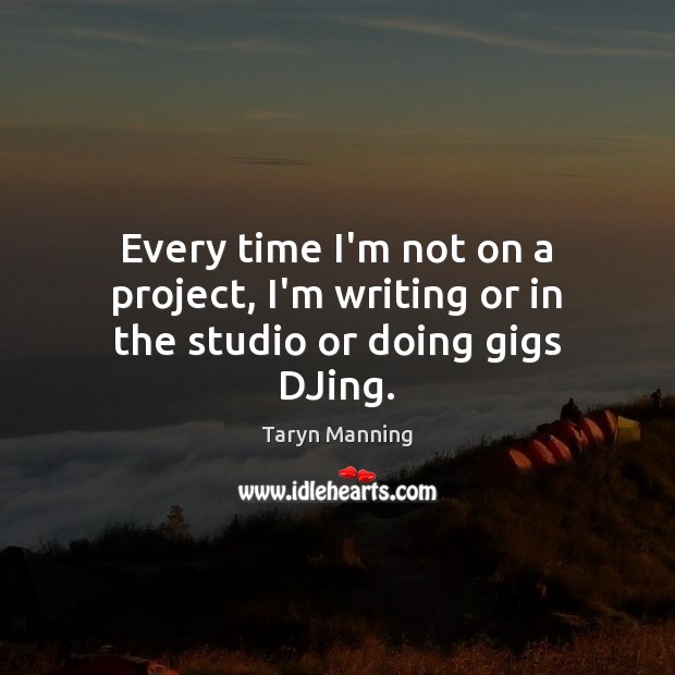 Every time I’m not on a project, I’m writing or in the studio or doing gigs DJing. Taryn Manning Picture Quote