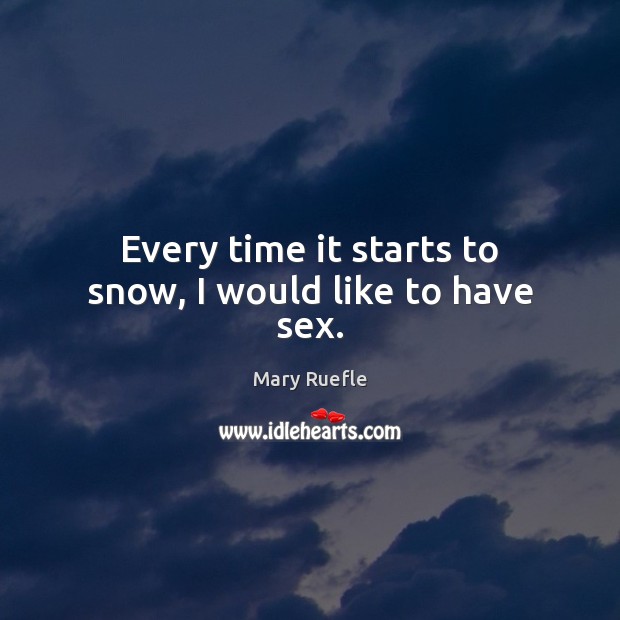 Every time it starts to snow, I would like to have sex. Mary Ruefle Picture Quote