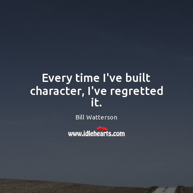 Every time I’ve built character, I’ve regretted it. Bill Watterson Picture Quote